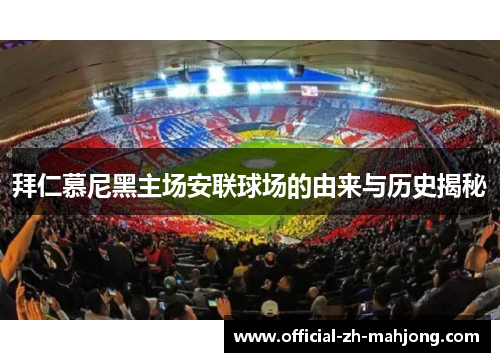 拜仁慕尼黑主场安联球场的由来与历史揭秘