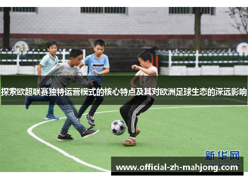 探索欧超联赛独特运营模式的核心特点及其对欧洲足球生态的深远影响