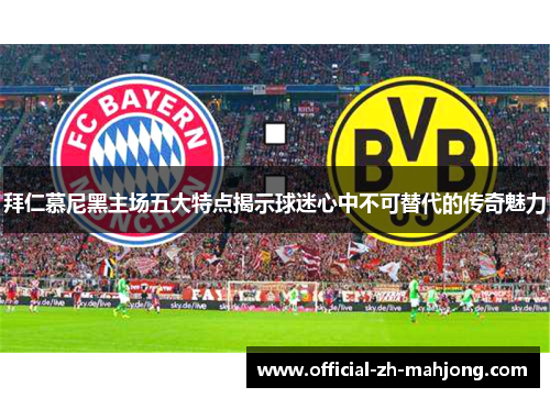 拜仁慕尼黑主场五大特点揭示球迷心中不可替代的传奇魅力