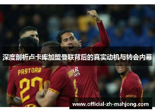 深度剖析卢卡库加盟曼联背后的真实动机与转会内幕