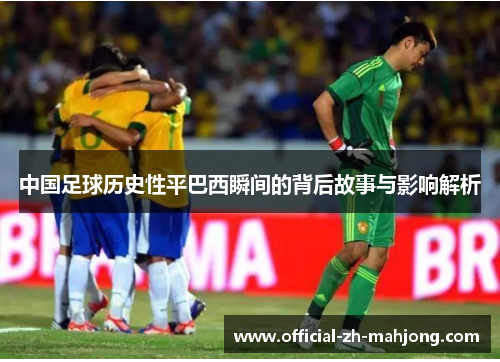 中国足球历史性平巴西瞬间的背后故事与影响解析