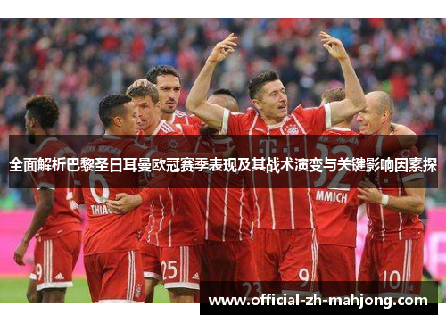全面解析巴黎圣日耳曼欧冠赛季表现及其战术演变与关键影响因素探