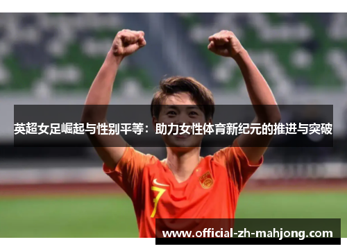 英超女足崛起与性别平等：助力女性体育新纪元的推进与突破