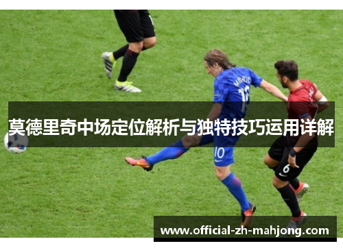 莫德里奇中场定位解析与独特技巧运用详解