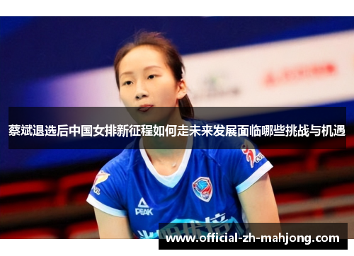 蔡斌退选后中国女排新征程如何走未来发展面临哪些挑战与机遇
