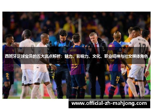 西班牙足球宝贝的五大亮点解析：魅力、影响力、文化、职业精神与社交媒体角色