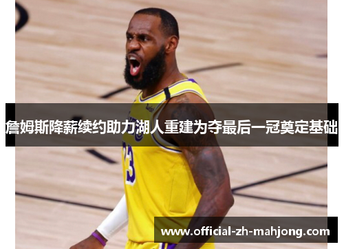 詹姆斯降薪续约助力湖人重建为夺最后一冠奠定基础