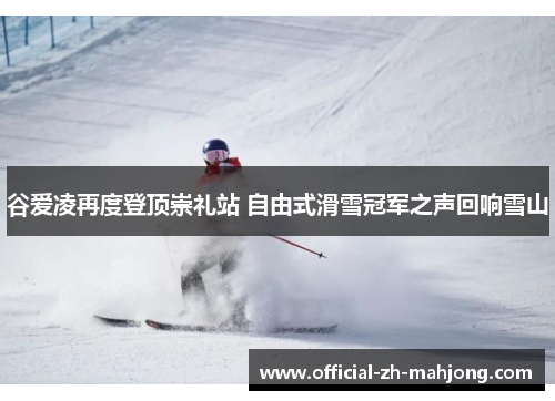 谷爱凌再度登顶崇礼站 自由式滑雪冠军之声回响雪山