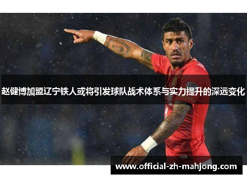 赵健博加盟辽宁铁人或将引发球队战术体系与实力提升的深远变化