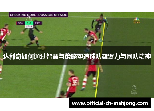 达利奇如何通过智慧与策略塑造球队凝聚力与团队精神