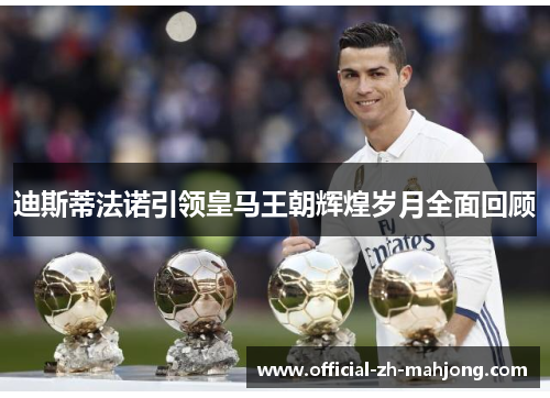 迪斯蒂法诺引领皇马王朝辉煌岁月全面回顾