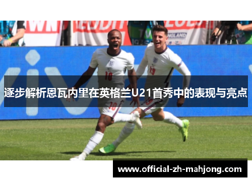 逐步解析恩瓦内里在英格兰U21首秀中的表现与亮点