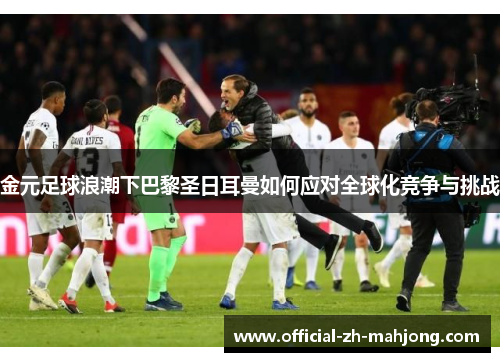 金元足球浪潮下巴黎圣日耳曼如何应对全球化竞争与挑战