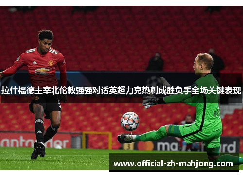 拉什福德主宰北伦敦强强对话英超力克热刺成胜负手全场关键表现