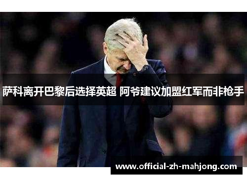 萨科离开巴黎后选择英超 阿爷建议加盟红军而非枪手
