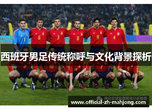 西班牙男足传统称呼与文化背景探析