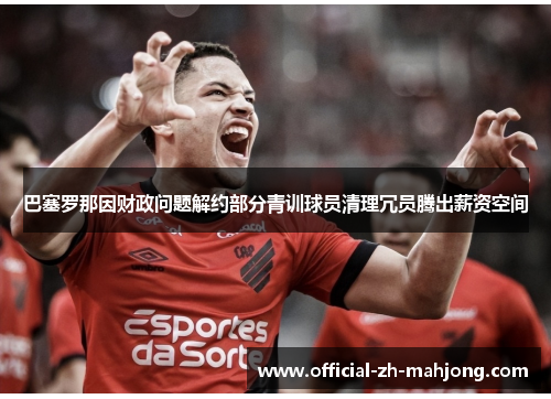 巴塞罗那因财政问题解约部分青训球员清理冗员腾出薪资空间