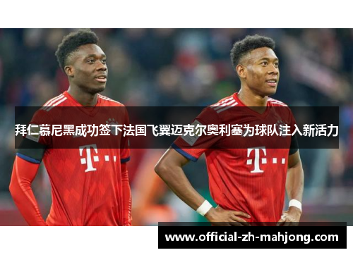 拜仁慕尼黑成功签下法国飞翼迈克尔奥利塞为球队注入新活力