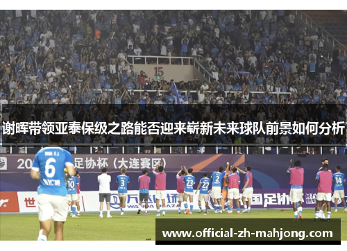 谢晖带领亚泰保级之路能否迎来崭新未来球队前景如何分析