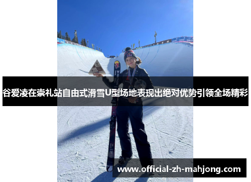 谷爱凌在崇礼站自由式滑雪U型场地表现出绝对优势引领全场精彩