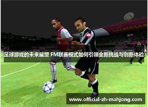 足球游戏的未来展望 FM联赛模式如何引领全新挑战与创新体验